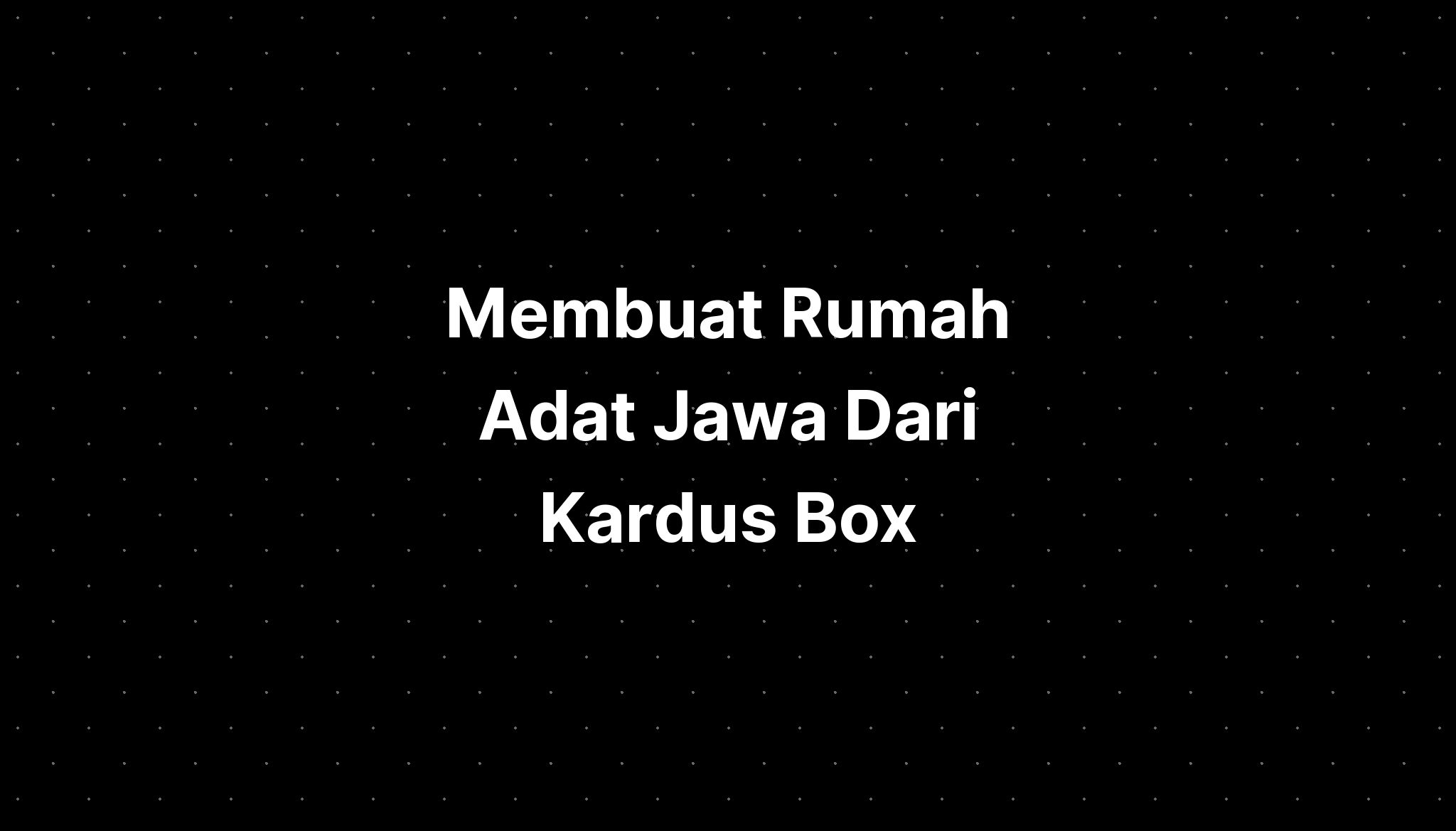 Membuat Rumah Adat Jawa Dari Kardus Box Polos - IMAGESEE